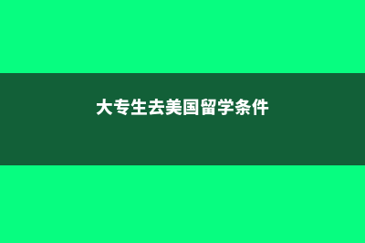 大专生去美国留学途径(大专生去美国留学条件)