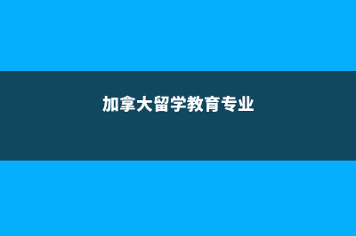 加拿大教育类本科专业解读(加拿大留学教育专业)