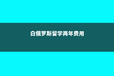 白俄罗斯留学免预科项目了解吗(白俄罗斯留学两年费用)