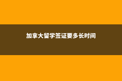 加拿大留学签证保证金多少(加拿大留学签证要多长时间)
