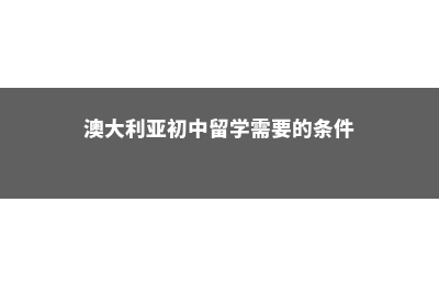 留学初中澳大利亚(澳大利亚初中留学需要的条件)