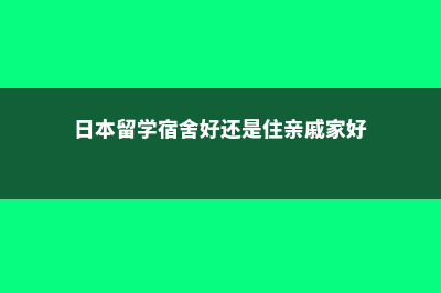 日本留学宿舍(日本留学宿舍好还是住亲戚家好)
