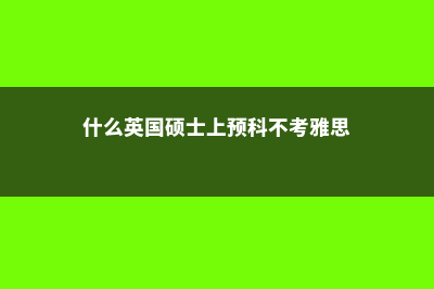 什么是英国硕士预科你了解吗(什么英国硕士上预科不考雅思)