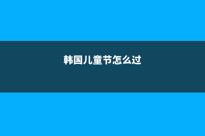 韩国儿童节的由来及习俗(韩国儿童节怎么过)