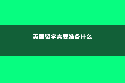 英国留学需要准备哪些学制(英国留学需要准备什么)