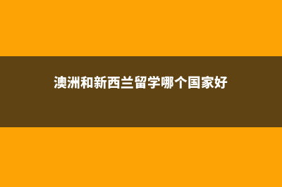 澳洲和新西兰留学该如何选择(澳洲和新西兰留学哪个国家好)