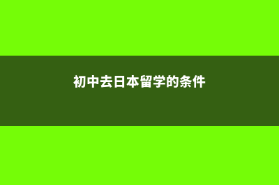 初中去日本留学的要求(初中去日本留学的条件)