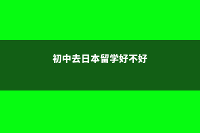 初中去日本留学(初中去日本留学好不好)