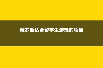 俄罗斯适合留学吗安不安全(俄罗斯适合留学生游玩的项目)