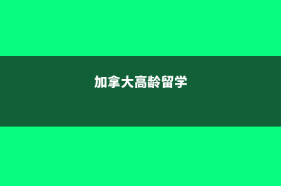 加拿大留学低龄留学热门选择(加拿大高龄留学)