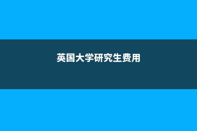 英国大学研究生留学条件(英国大学研究生费用)