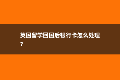 英国留学回国后悔的原因分析(英国留学回国后银行卡怎么处理?)