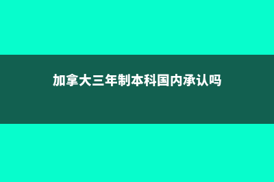 加拿大三年制本科很差劲(加拿大三年制本科国内承认吗)