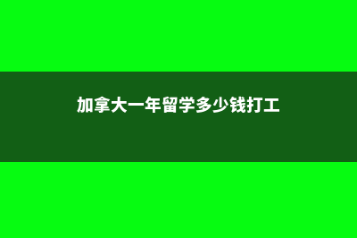 去加拿大一年留学费用(加拿大一年留学多少钱打工)
