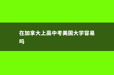 在加拿大上高中是一种怎么样的体验(在加拿大上高中考美国大学容易吗)