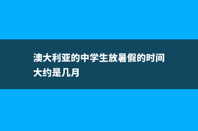澳大利亚的中学概况(澳大利亚的中学生放暑假的时间大约是几月)