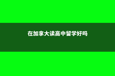 去加拿大念高中(在加拿大读高中留学好吗)