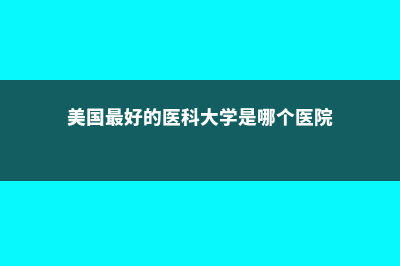 美国最好的医科大学重点推荐(美国最好的医科大学是哪个医院)