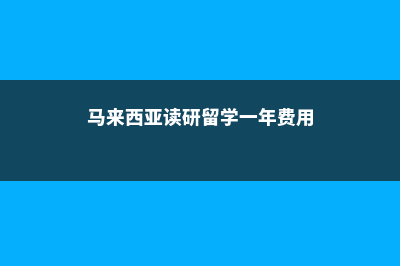 马来西亚读研留学后悔(马来西亚读研留学一年费用)