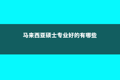 马来西亚硕士专业授课模式类型(马来西亚硕士专业好的有哪些)