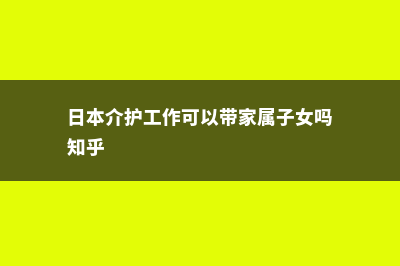 日本介护工作可靠谱吗(日本介护工作可以带家属子女吗知乎)