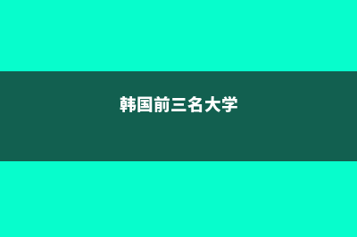 韩国前三所院校热门专业介绍(韩国前三名大学)