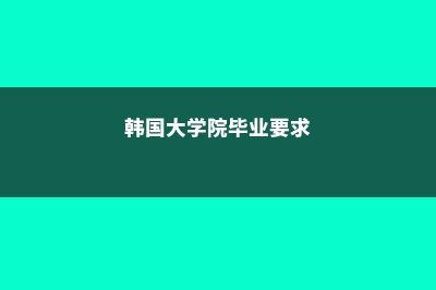韩国大学院的毕业要求是什么呢(韩国大学院毕业要求)