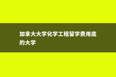 加拿大大学化学专业基本入学(加拿大大学化学工程留学费用底的大学)