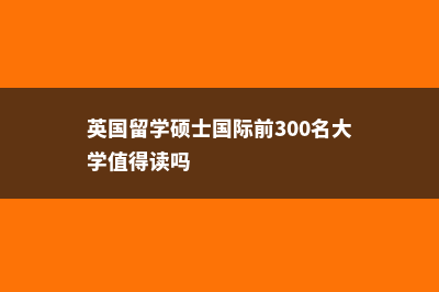 英国留学硕士国内认可吗!(英国留学硕士国际前300名大学值得读吗)