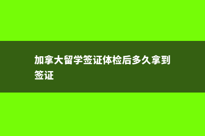 加拿大留学签证sds(加拿大留学签证体检后多久拿到签证)