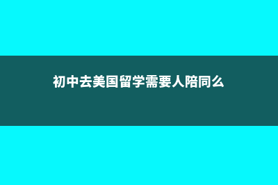 初中去美国留学的条件(初中去美国留学需要人陪同么)