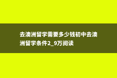 中考留学澳洲方案(去澳洲留学需要多少钱初中去澳洲留学条件2.9万阅读)