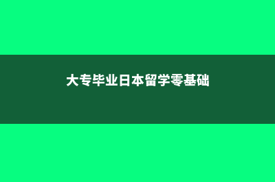 大专毕业日本留学条件(大专毕业日本留学零基础)