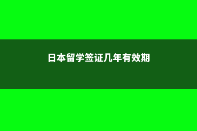 日本留学签证几年(日本留学签证几年有效期)