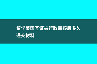 留学美国签证被拒要怎么办(留学美国签证被行政审核后多久递交材料)