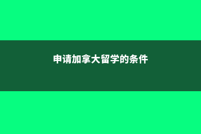 申请加拿大留学年龄(申请加拿大留学的条件)