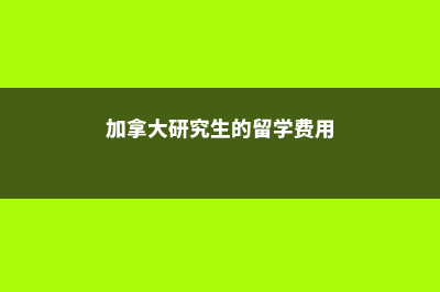 加拿大研究生的申请要点全解析(加拿大研究生的留学费用)