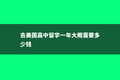 去美国高中留学费用包含哪些?(去美国高中留学一年大概需要多少钱)