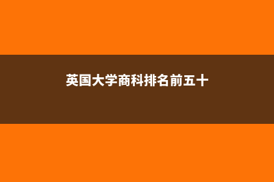 英国大学商科排名前十是哪些大学?(英国大学商科排名前五十)