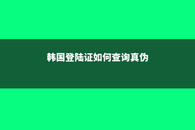 韩国登陆证如何办理(韩国登陆证如何查询真伪)