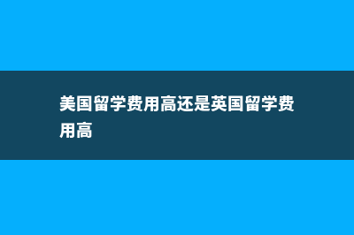 美国英国留学费用pk!(美国留学费用高还是英国留学费用高)