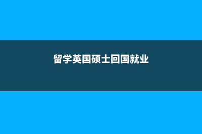 留学英国硕士回国认可度如何(留学英国硕士回国就业)