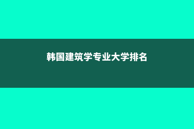 韩国建筑学专业解析和院校推荐(韩国建筑学专业大学排名)