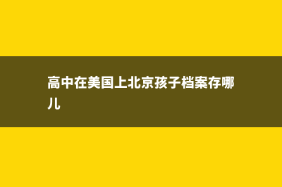 北京美国高中留学申请(高中在美国上北京孩子档案存哪儿)