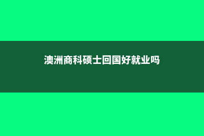 澳洲商科硕士为什么这么受欢迎(澳洲商科硕士回国好就业吗)