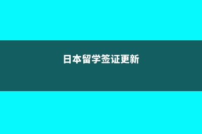 日本留学签证更新流程(日本留学签证更新)