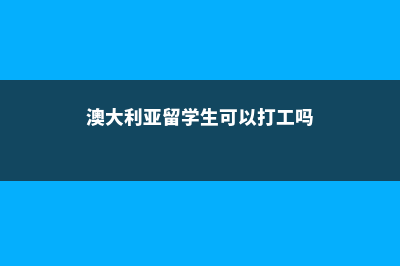 澳大利亚留学生一年生活费(澳大利亚留学生可以打工吗)