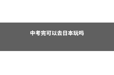中考完可以去日本留学吗(中考完可以去日本玩吗)