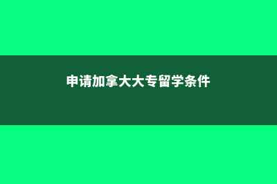 加拿大大专申请条件(申请加拿大大专留学条件)