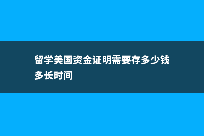 留学美国资金担保形式(留学美国资金证明需要存多少钱多长时间)